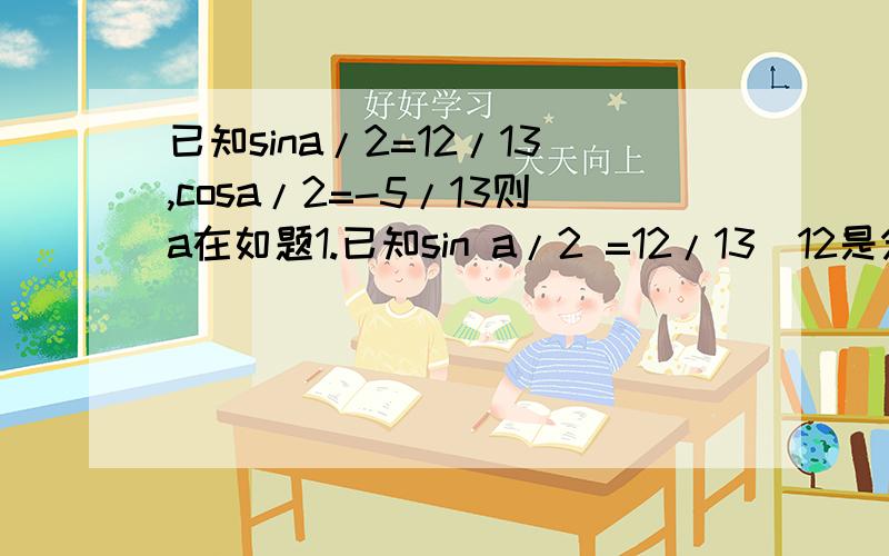 已知sina/2=12/13,cosa/2=-5/13则a在如题1.已知sin a/2 =12/13(12是分子,13是分母),cos a/2 =-5/13(5是分子,13是分母) 则a在 第几象限?为什么?2.若a是第四象限角,化简根号内1除以(cos a)的平方(只有cosa是平方而