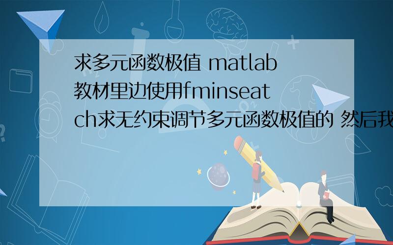 求多元函数极值 matlab教材里边使用fminseatch求无约束调节多元函数极值的 然后我用了fun=inline('x(1).^2+x(2).^2');x=fminsearch(fun,[0,0])求出来ans= 0 0这个是对的可是加了成三元函数就出错了fun=inline('x(1