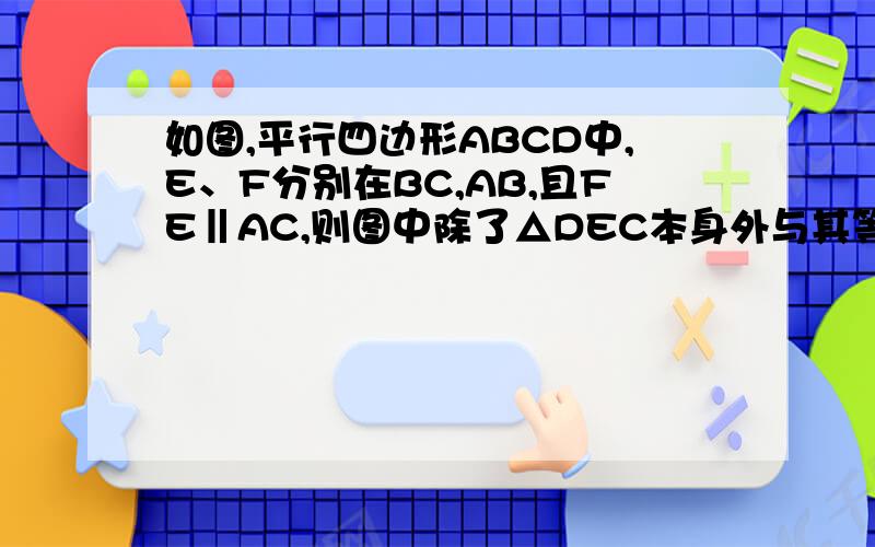 如图,平行四边形ABCD中,E、F分别在BC,AB,且FE‖AC,则图中除了△DEC本身外与其等面积的三角形共有（）