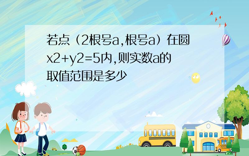 若点（2根号a,根号a）在圆x2+y2=5内,则实数a的取值范围是多少