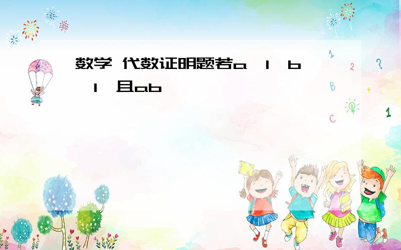 数学 代数证明题若a>1,b>1,且ab