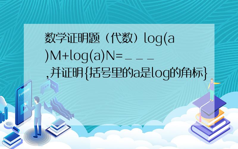 数学证明题（代数）log(a)M+log(a)N=___,并证明{括号里的a是log的角标}