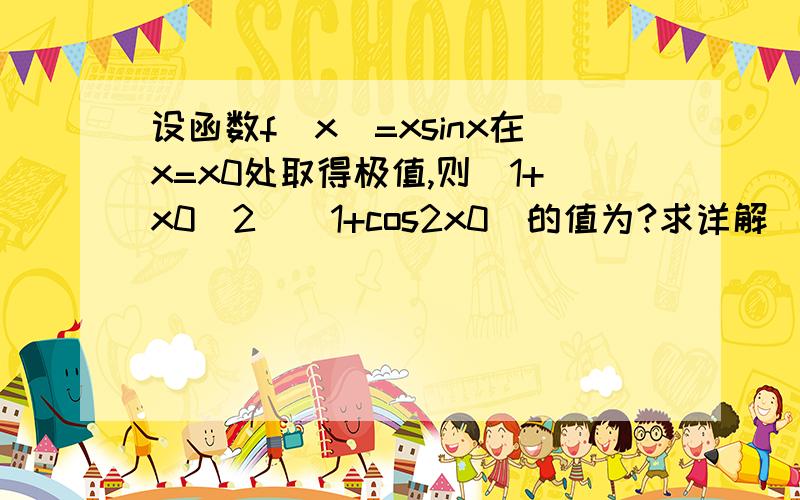 设函数f（x）=xsinx在x=x0处取得极值,则（1+x0^2）（1+cos2x0）的值为?求详解