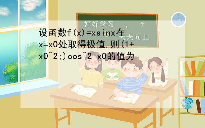 设函数f(x)=xsinx在x=x0处取得极值,则(1+x0^2;)cos^2 x0的值为