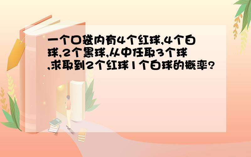 一个口袋内有4个红球,4个白球,2个黑球,从中任取3个球,求取到2个红球1个白球的概率?