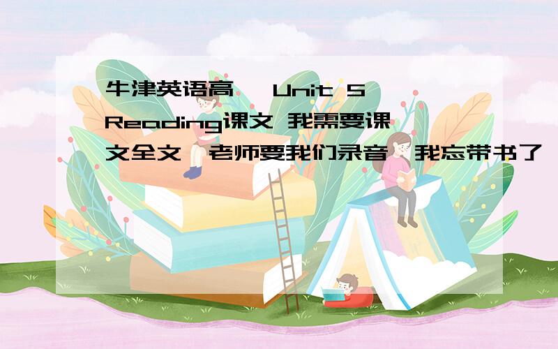 牛津英语高一 Unit 5 Reading课文 我需要课文全文,老师要我们录音,我忘带书了,急死了