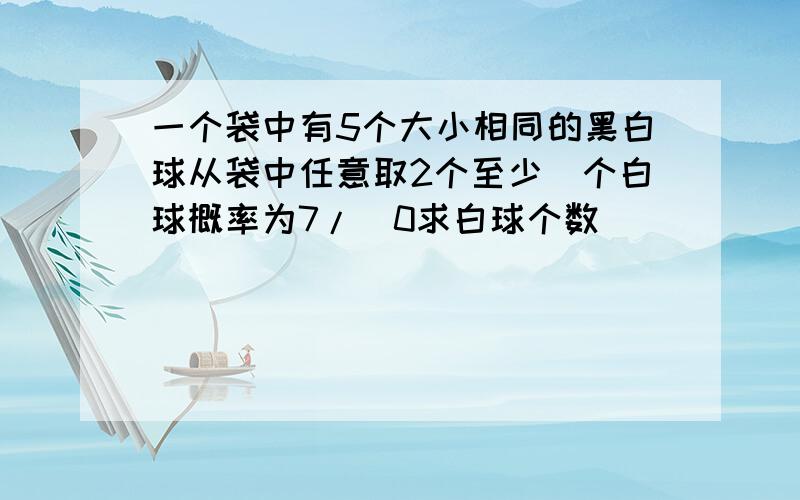 一个袋中有5个大小相同的黑白球从袋中任意取2个至少|个白球概率为7/|0求白球个数