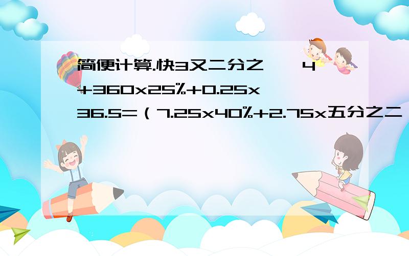 简便计算.快3又二分之一÷4+360x25%+0.25x36.5=（7.25x40%+2.75x五分之二）÷20%