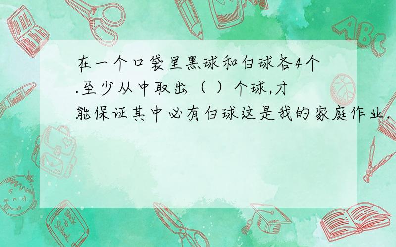 在一个口袋里黑球和白球各4个.至少从中取出（ ）个球,才能保证其中必有白球这是我的家庭作业.