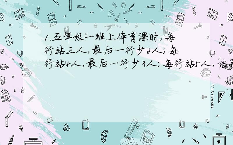 1.五年级一班上体育课时,每行站三人,最后一行少2人；每行站4人,最后一行少3人；每行站5人,结果最后一行只有一人.五年级一班最少有多少名同学?2.将77米长的铁丝截成13段,一部分每段长9米,