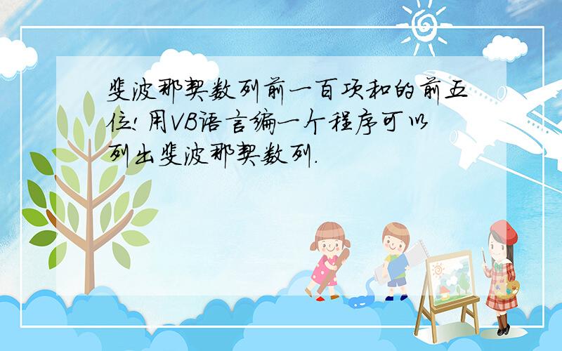 斐波那契数列前一百项和的前五位!用VB语言编一个程序可以列出斐波那契数列.