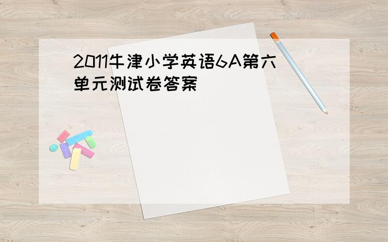 2011牛津小学英语6A第六单元测试卷答案