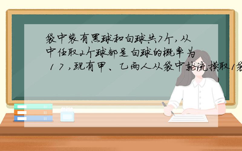 袋中装有黑球和白球共7个,从中任取2个球都是白球的概率为 1 7 ,现有甲、乙两人从袋中轮流摸取1袋中装有黑球和白球共7个,从中任取2个球都是白球的概率为17,现有甲、乙两人从袋中轮流摸取