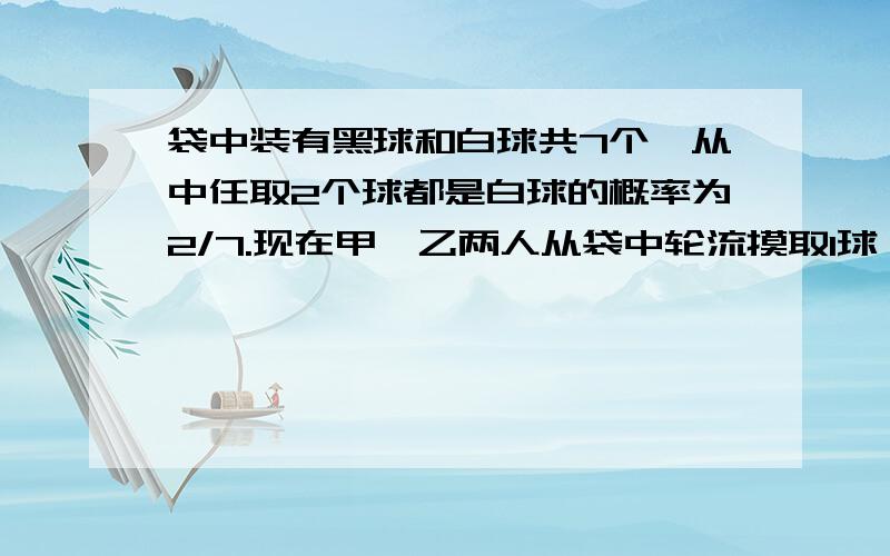 袋中装有黑球和白球共7个,从中任取2个球都是白球的概率为2/7.现在甲、乙两人从袋中轮流摸取1球,甲先取,乙后取,然后甲再取,···,取后不放回,直到两人中有一人取到白球时即终止.每个球在