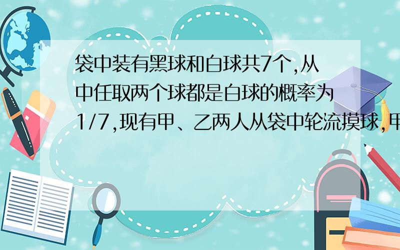 袋中装有黑球和白球共7个,从中任取两个球都是白球的概率为1/7,现有甲、乙两人从袋中轮流摸球,甲先取,乙后取,然后甲再取.取后不放回,直到两人中有1人取到白球时即终止,每个球在每一次被