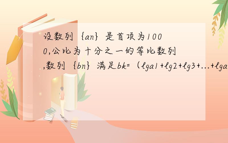 设数列｛an｝是首项为1000,公比为十分之一的等比数列,数列｛bn｝满足bk=（lga1+lg2+lg3+...+lgak）（k属于N*）求数列｛bn｝的前n项的和的最大值