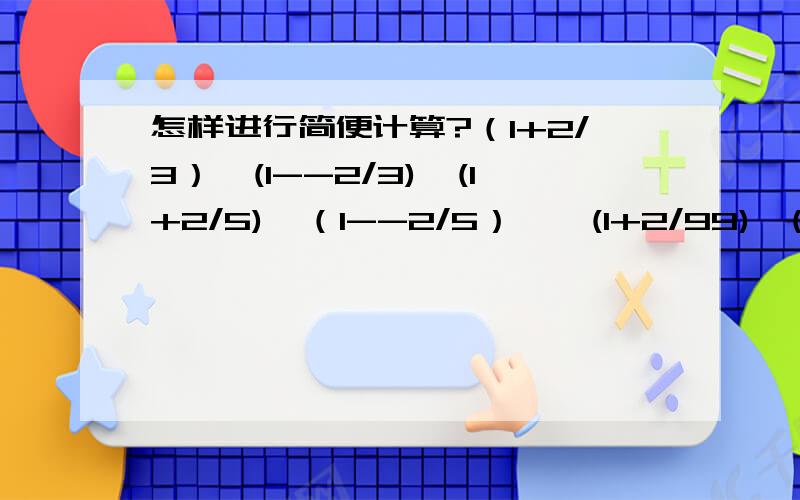 怎样进行简便计算?（1+2/3）*(1--2/3)*(1+2/5)*（1--2/5）……(1+2/99)*(1--2/99) 请回答者写清楚过程,谢