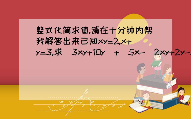 整式化简求值,请在十分钟内帮我解答出来已知xy=2,x+y=3,求（3xy+10y）+[5x-（2xy+2y-3x）]的值