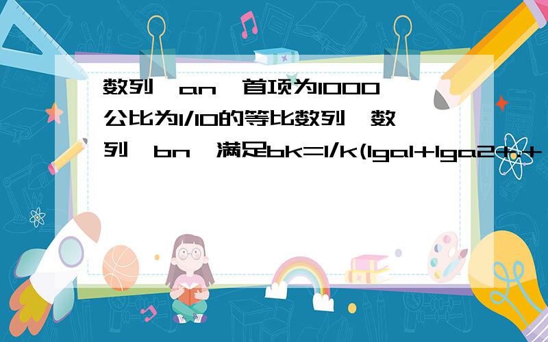 数列{an}首项为1000,公比为1/10的等比数列,数列{bn}满足bk=1/k(lga1+lga2+.+