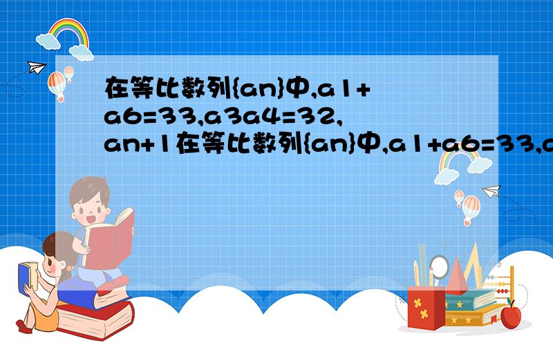 在等比数列{an}中,a1+a6=33,a3a4=32,an+1在等比数列{an}中,a1+a6=33,a3a4=32,a(n+1)