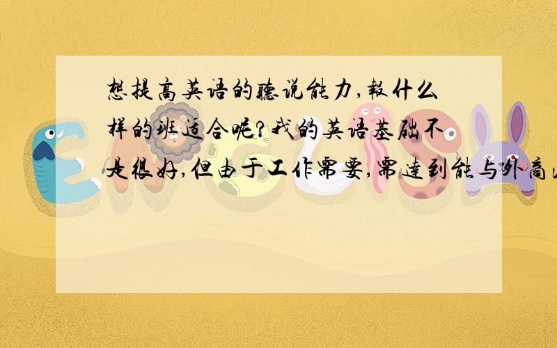 想提高英语的听说能力,报什么样的班适合呢?我的英语基础不是很好,但由于工作需要,需达到能与外商沟通的水平,