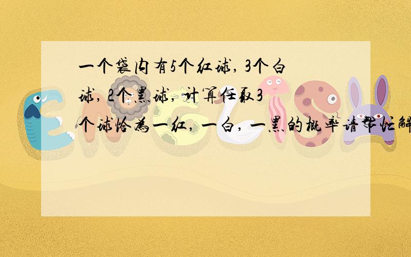 一个袋内有5个红球, 3个白球, 2个黑球, 计算任取3个球恰为一红, 一白, 一黑的概率请帮忙解决!