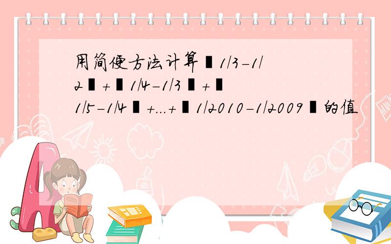 用简便方法计算丨1/3-1/2丨+丨1/4-1/3丨+丨1/5-1/4丨+...+丨1/2010-1/2009丨的值