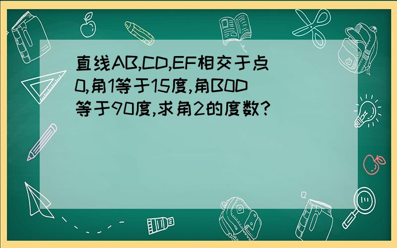 直线AB,CD,EF相交于点0,角1等于15度,角B0D等于90度,求角2的度数?