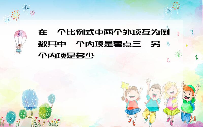 在一个比例式中两个外项互为倒数其中一个内项是零点三,另一个内项是多少