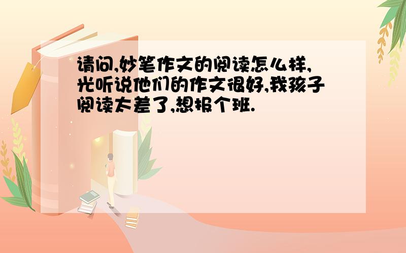 请问,妙笔作文的阅读怎么样,光听说他们的作文很好,我孩子阅读太差了,想报个班.