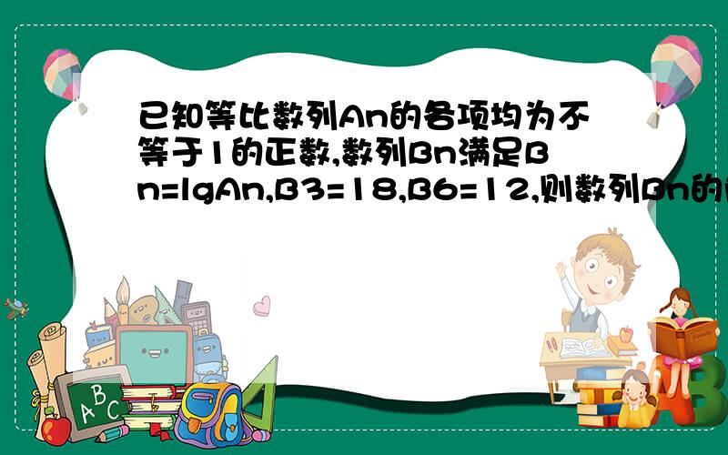 已知等比数列An的各项均为不等于1的正数,数列Bn满足Bn=lgAn,B3=18,B6=12,则数列Bn的前n项和的最大值为