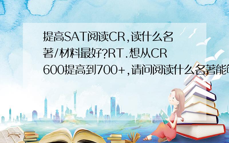 提高SAT阅读CR,读什么名著/材料最好?RT.想从CR600提高到700+,请问阅读什么名著能够加强我的阅读能力?有什么名著/材料和SAT阅读文章类型比较相似?读什么可以加强我对文章内容的整体理解?Thanks