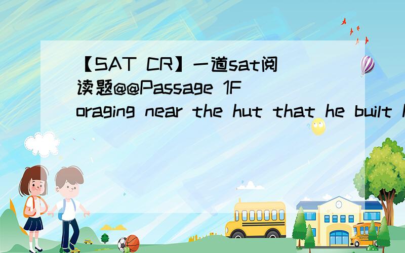 【SAT CR】一道sat阅读题@@Passage 1Foraging near the hut that he built himself,cultivating beans whose properties invited speculation,gazing into thedepths of Walden Pond,Henry David Thoreau epitomizes along-standing American worship of nature.