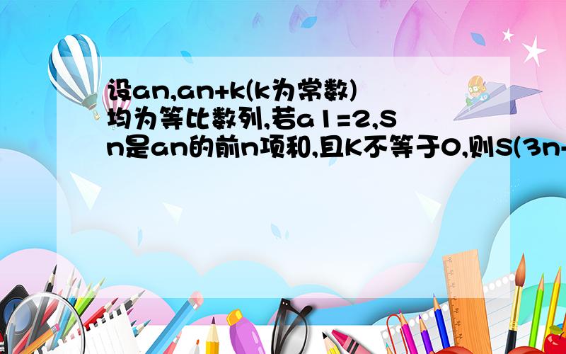 设an,an+k(k为常数)均为等比数列,若a1=2,Sn是an的前n项和,且K不等于0,则S(3n-1)-bn=