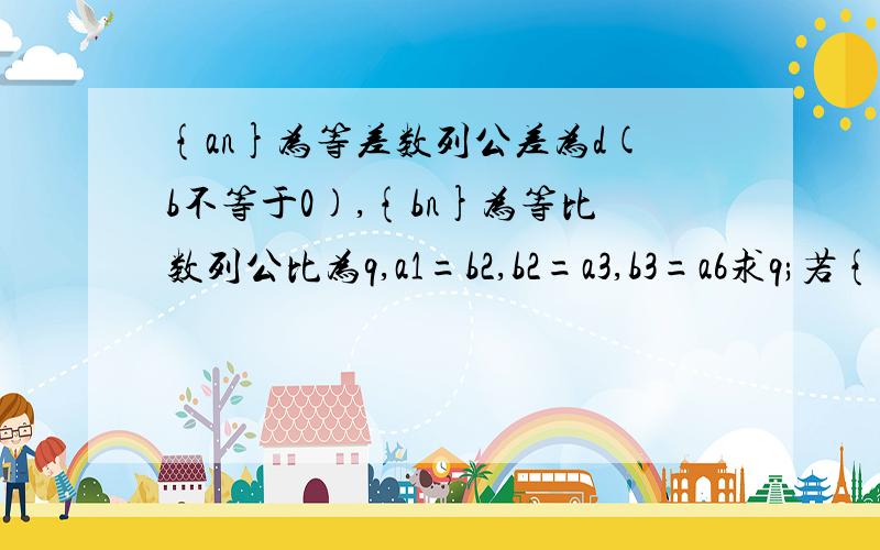 {an}为等差数列公差为d(b不等于0),{bn}为等比数列公比为q,a1=b2,b2=a3,b3=a6求q;若{an}前n项和为Sn...{an}为等差数列公差为d(b不等于0),{bn}为等比数列公比为q,a1=b2,b2=a3,b3=a6求q;若{an}前n项和为Sn,且S5=15,求