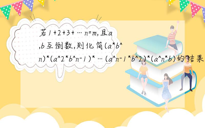 若1+2+3+…n=m,且a,b互倒数,则化简(a*b^n)*(a^2*b^n-1)*…(a^n-1*b^2)*(a^n*b)的结果是多少?