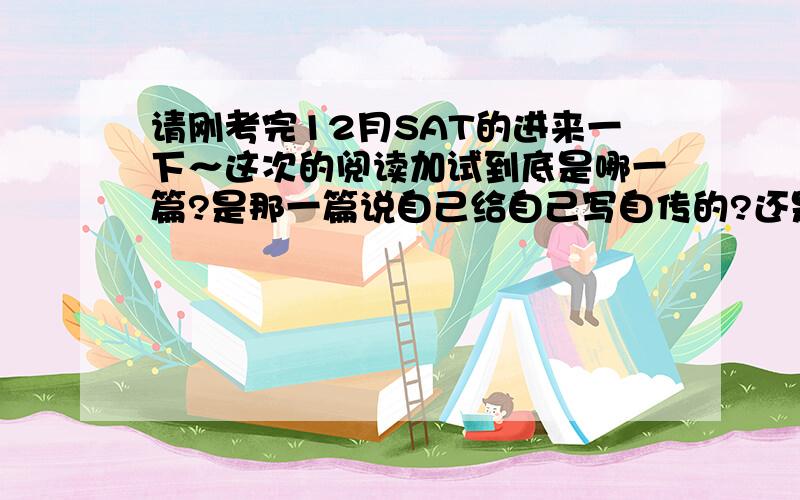 请刚考完12月SAT的进来一下～这次的阅读加试到底是哪一篇?是那一篇说自己给自己写自传的?还是那个什么fate和mobile home的?>.5和6都巨恶心，还是希望6吧，那一篇更恶心一点。就是那一篇一开