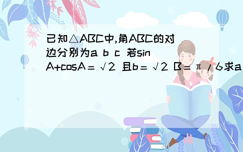 已知△ABC中,角ABC的对边分别为a b c 若sinA+cosA＝√2 且b＝√2 B＝π/6求a 的值