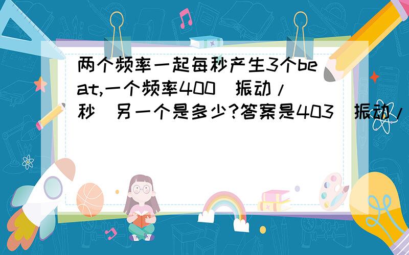 两个频率一起每秒产生3个beat,一个频率400（振动/秒）另一个是多少?答案是403（振动/秒）或397（振动/秒）这是为什么呢