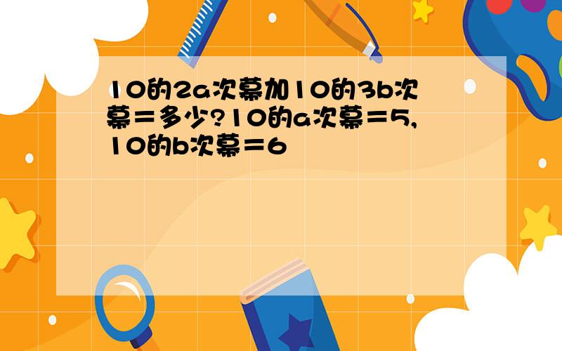 10的2a次幕加10的3b次幕＝多少?10的a次幕＝5,10的b次幕＝6