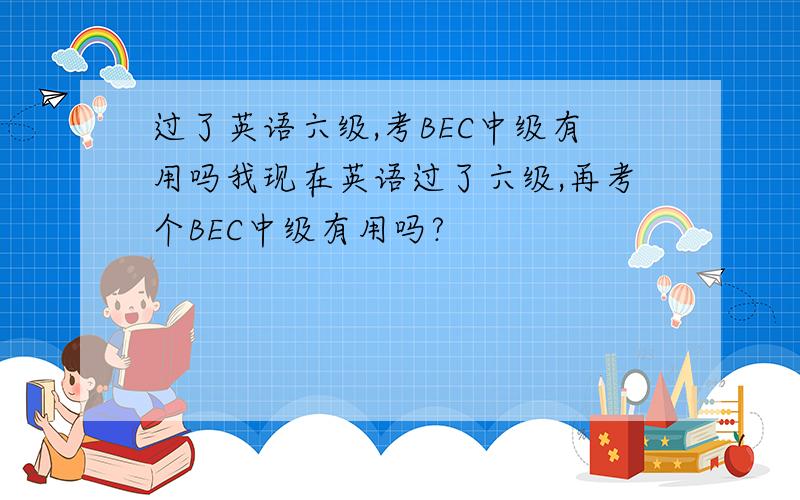 过了英语六级,考BEC中级有用吗我现在英语过了六级,再考个BEC中级有用吗?