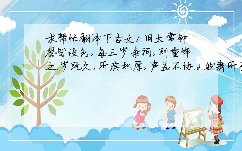 求帮忙翻译下古文1.旧太常钟磬皆设色,每三岁亲祠,则重饰之.岁既久,所涂积厚,声益不协.2.然肃所至,皆刻石以记其法,州群用之以候昏晓,世推其精密.《宋史·燕肃传》