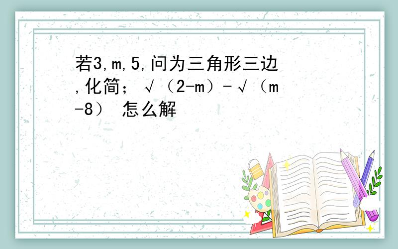 若3,m,5,问为三角形三边,化简；√（2-m）-√（m-8） 怎么解