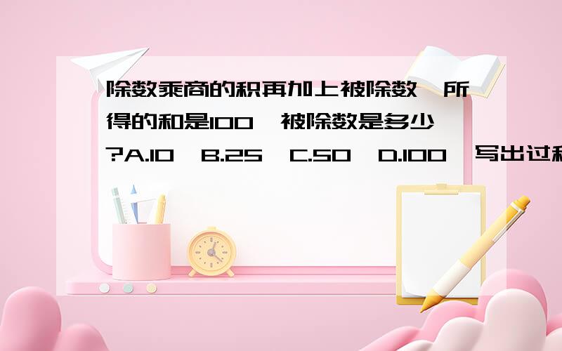 除数乘商的积再加上被除数,所得的和是100,被除数是多少?A.10  B.25  C.50  D.100  写出过程