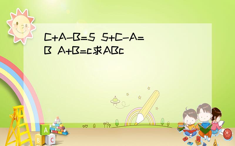 C+A-B=5 5+C-A=B A+B=c求ABc