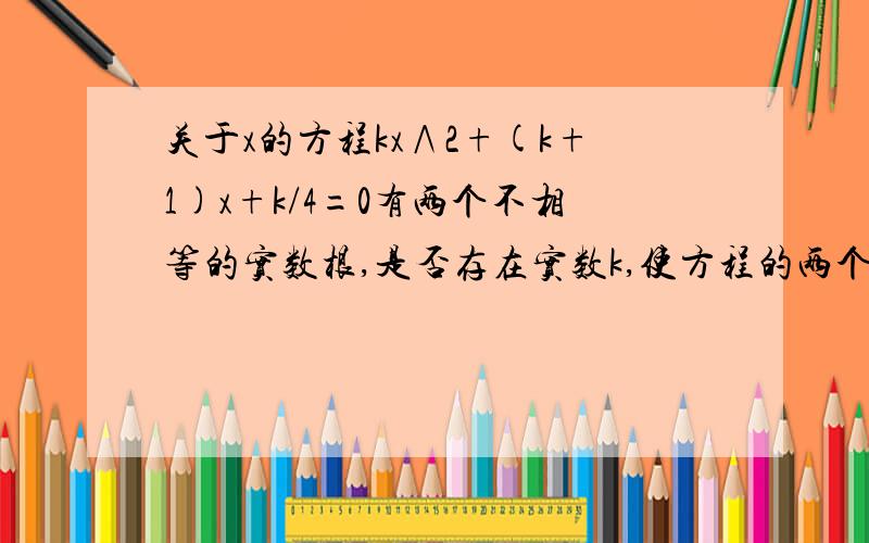 关于x的方程kx∧2+(k+1)x+k/4=0有两个不相等的实数根,是否存在实数k,使方程的两个实数根的倒数和等于0?