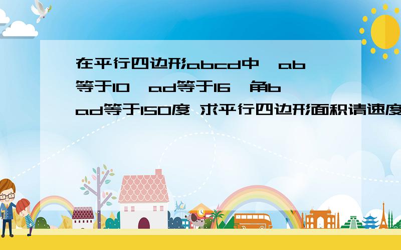 在平行四边形abcd中,ab等于10,ad等于16,角bad等于150度 求平行四边形面积请速度解决 我家教要来了