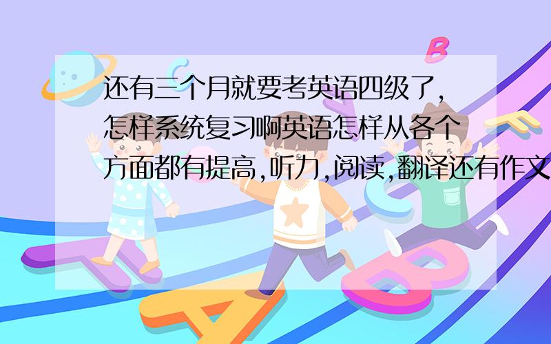 还有三个月就要考英语四级了,怎样系统复习啊英语怎样从各个方面都有提高,听力,阅读,翻译还有作文,