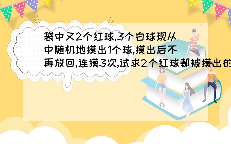 袋中又2个红球,3个白球现从中随机地摸出1个球,摸出后不再放回,连摸3次,试求2个红球都被摸出的概率?