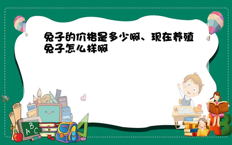 兔子的价格是多少啊、现在养殖兔子怎么样啊